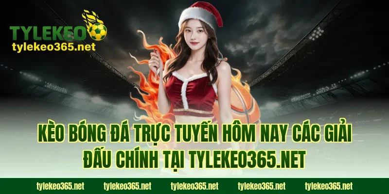 Kèo bóng đá trực tuyến hôm nay các giải đấu chính tại tylekeo365.net
